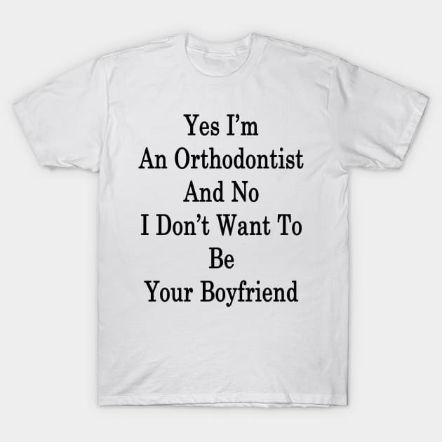 Yes I'm An Orthodontist And No I Don't Want To Be Your Boyfriend T-Shirt by supernova23